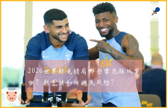 2026世界杯竞猜有哪些常见踩坑案例？新手该如何避免风险？