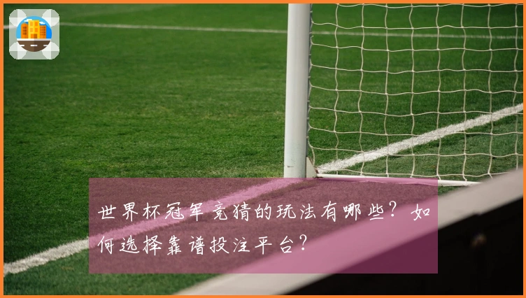 世界杯冠军竞猜的玩法有哪些?如何选择靠谱投注平台?