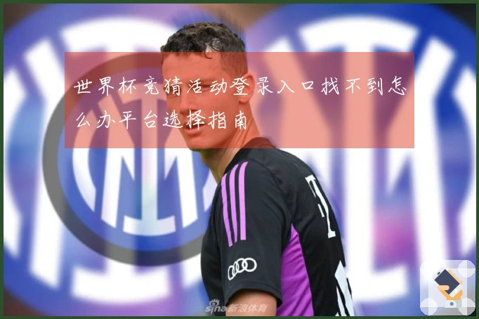 世界杯竞猜活动登录入口找不到怎么办平台选择指南