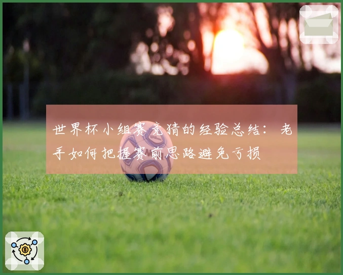 世界杯小组赛竞猜的经验总结:老手如何把握赛前思路避免亏损