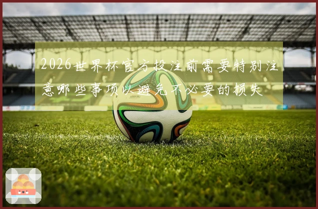 2026世界杯官方投注前需要特别注意哪些事项以避免不必要的损失