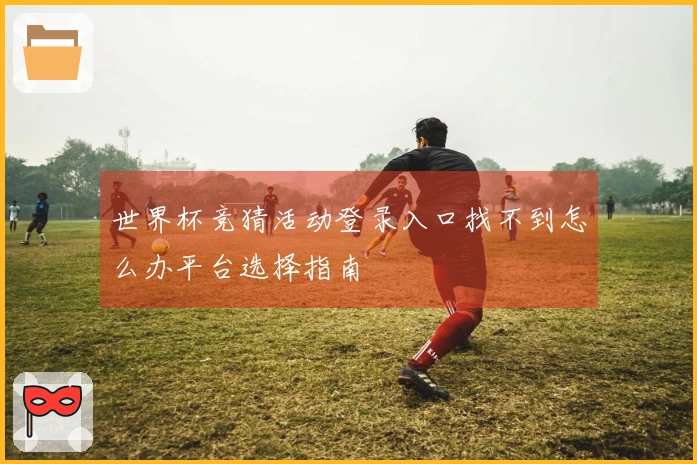世界杯竞猜活动登录入口找不到怎么办平台选择指南